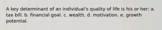 A key determinant of an individual's quality of life is his or her: a. tax bill. b. financial goal. c. wealth. d. motivation. e. growth potential.