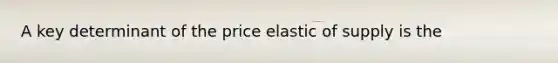 A key determinant of the price elastic of supply is the