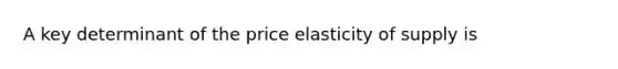 A key determinant of the price elasticity of supply is