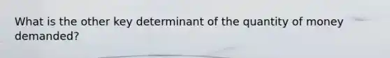 What is the other key determinant of the quantity of money demanded?