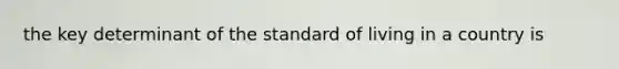 the key determinant of the standard of living in a country is