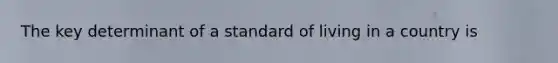 The key determinant of a standard of living in a country is