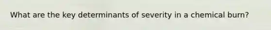 What are the key determinants of severity in a chemical burn?