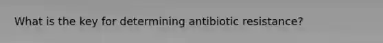 What is the key for determining antibiotic resistance?