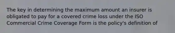 The key in determining the maximum amount an insurer is obligated to pay for a covered crime loss under the ISO Commercial Crime Coverage Form is the policy's definition of