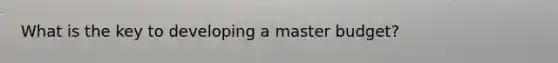 What is the key to developing a master budget?