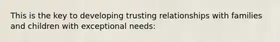 This is the key to developing trusting relationships with families and children with exceptional needs: