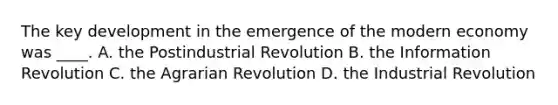 The key development in the emergence of the modern economy was ____. A. the Postindustrial Revolution B. the Information Revolution C. the Agrarian Revolution D. the Industrial Revolution