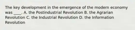 The key development in the emergence of the modern economy was ____. A. the Postindustrial Revolution B. the Agrarian Revolution C. the Industrial Revolution D. the Information Revolution