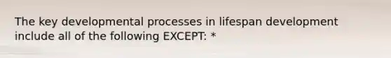 The key developmental processes in lifespan development include all of the following EXCEPT: *