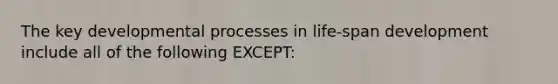 The key developmental processes in life-span development include all of the following EXCEPT: