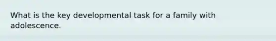 What is the key developmental task for a family with adolescence.