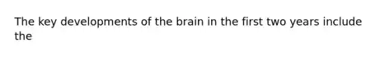 The key developments of the brain in the first two years include the