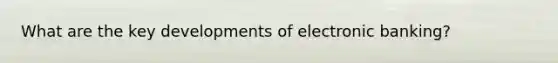 What are the key developments of electronic banking?