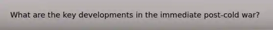 What are the key developments in the immediate post-cold war?
