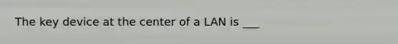 The key device at the center of a LAN is ___