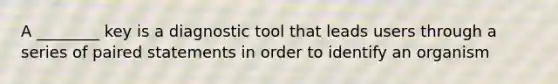 A ________ key is a diagnostic tool that leads users through a series of paired statements in order to identify an organism