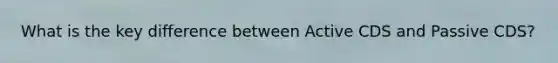 What is the key difference between Active CDS and Passive CDS?