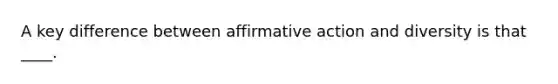 A key difference between affirmative action and diversity is that ____.