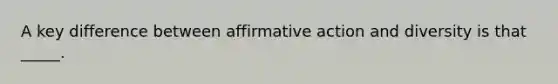 A key difference between affirmative action and diversity is that _____.