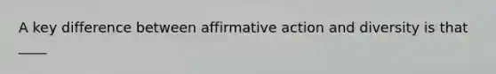 A key difference between affirmative action and diversity is that ____