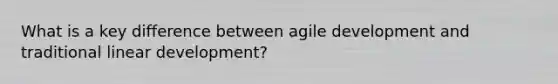 What is a key difference between agile development and traditional linear development?