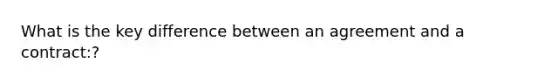 What is the key difference between an agreement and a contract:?