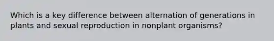 Which is a key difference between alternation of generations in plants and sexual reproduction in nonplant organisms?