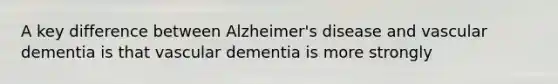 A key difference between Alzheimer's disease and vascular dementia is that vascular dementia is more strongly