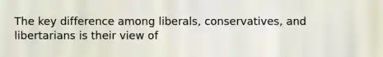 The key difference among liberals, conservatives, and libertarians is their view of