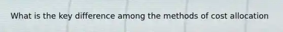 What is the key difference among the methods of cost allocation