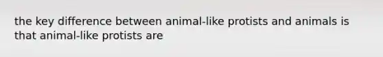 the key difference between animal-like protists and animals is that animal-like protists are