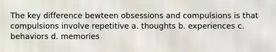 The key difference bewteen obsessions and compulsions is that compulsions involve repetitive a. thoughts b. experiences c. behaviors d. memories