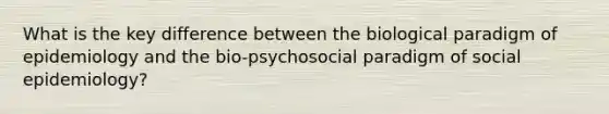 What is the key difference between the biological paradigm of epidemiology and the bio-psychosocial paradigm of social epidemiology?