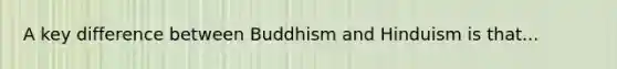 A key difference between Buddhism and Hinduism is that...