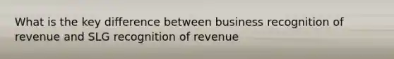 What is the key difference between business recognition of revenue and SLG recognition of revenue