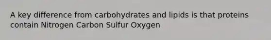 A key difference from carbohydrates and lipids is that proteins contain Nitrogen Carbon Sulfur Oxygen