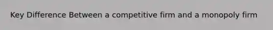 Key Difference Between a competitive firm and a monopoly firm