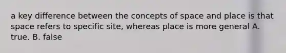 a key difference between the concepts of space and place is that space refers to specific site, whereas place is more general A. true. B. false