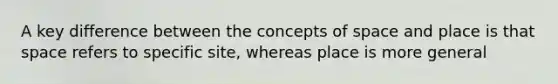 A key difference between the concepts of space and place is that space refers to specific site, whereas place is more general