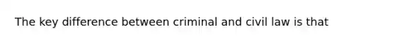 The key difference between criminal and civil law is that