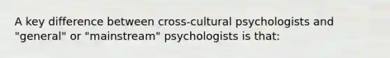 A key difference between cross-cultural psychologists and "general" or "mainstream" psychologists is that: