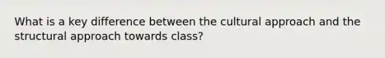 What is a key difference between the cultural approach and the structural approach towards class?