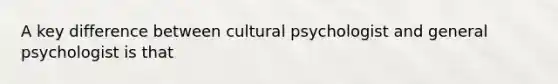 A key difference between cultural psychologist and general psychologist is that