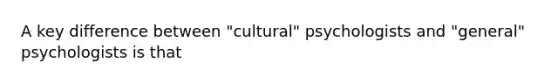 A key difference between "cultural" psychologists and "general" psychologists is that