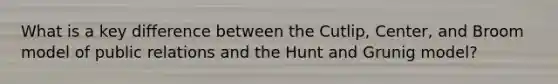 What is a key difference between the Cutlip, Center, and Broom model of public relations and the Hunt and Grunig model?