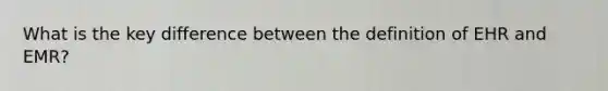 What is the key difference between the definition of EHR and EMR?