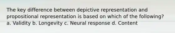 The key difference between depictive representation and propositional representation is based on which of the following? a. Validity b. Longevity c. Neural response d. Content