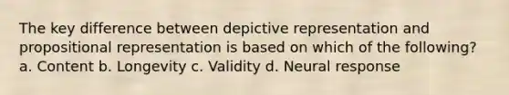 The key difference between depictive representation and propositional representation is based on which of the following? a. Content b. Longevity c. Validity d. Neural response