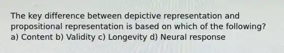 The key difference between depictive representation and propositional representation is based on which of the following? a) Content b) Validity c) Longevity d) Neural response